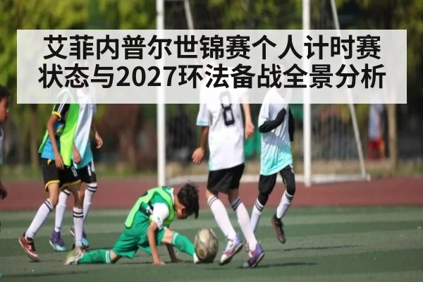 艾菲内普尔世锦赛个人计时赛状态与2027环法备战全景分析