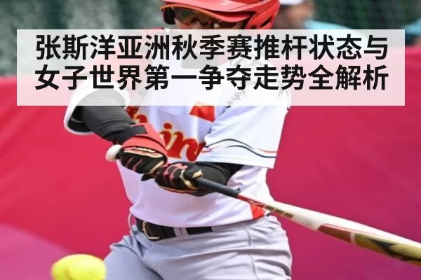 张斯洋亚洲秋季赛推杆状态与女子世界第一争夺走势全解析